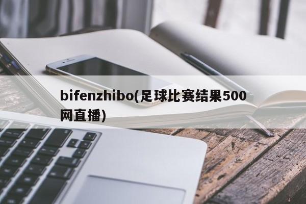 bifenzhibo(足球比赛结果500网直播)