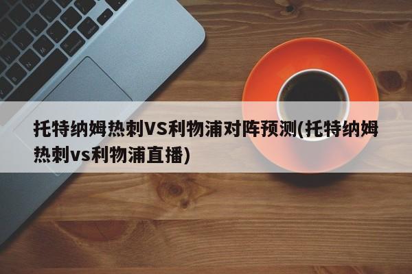 托特纳姆热刺VS利物浦对阵预测(托特纳姆热刺vs利物浦直播)