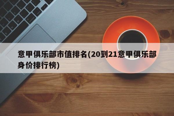 意甲俱乐部市值排名(20到21意甲俱乐部身价排行榜)