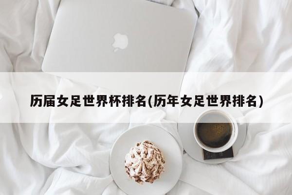 历届女足世界杯排名(历年女足世界排名)