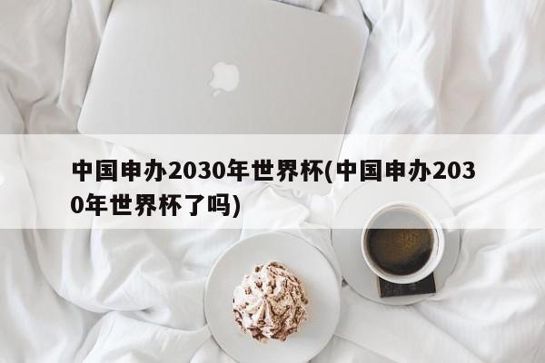 中国申办2030年世界杯(中国申办2030年世界杯了吗)