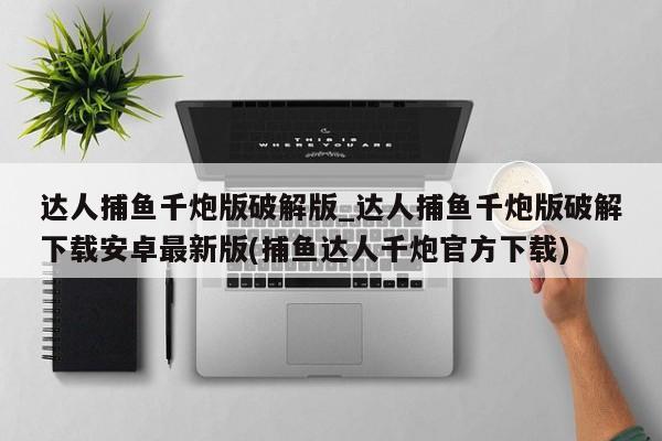 达人捕鱼千炮版破解版_达人捕鱼千炮版破解下载安卓最新版(捕鱼达人千炮官方下载)