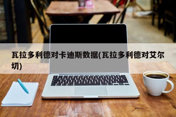 瓦拉多利德对卡迪斯数据(瓦拉多利德对艾尔切)