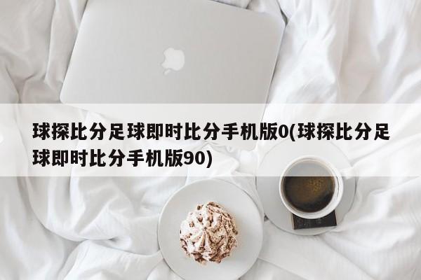球探比分足球即时比分手机版0(球探比分足球即时比分手机版90)
