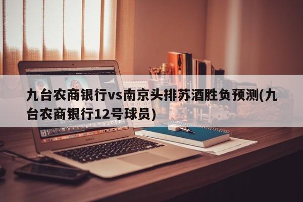 九台农商银行vs南京头排苏酒胜负预测(九台农商银行12号球员)