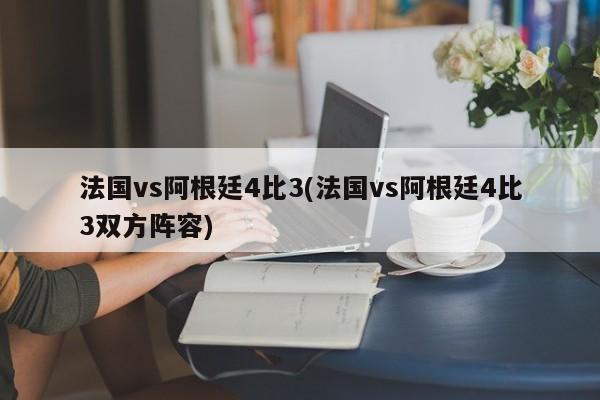 法国vs阿根廷4比3(法国vs阿根廷4比3双方阵容)