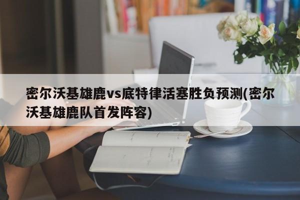 密尔沃基雄鹿vs底特律活塞胜负预测(密尔沃基雄鹿队首发阵容)