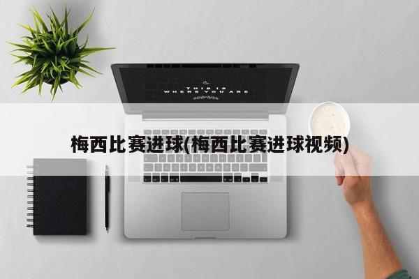梅西比赛进球(梅西比赛进球视频)