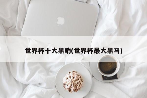 世界杯十大黑哨(世界杯最大黑马)