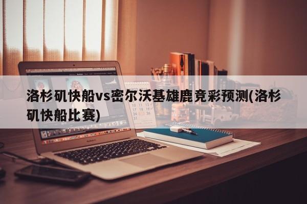 洛杉矶快船vs密尔沃基雄鹿竞彩预测(洛杉矶快船比赛)