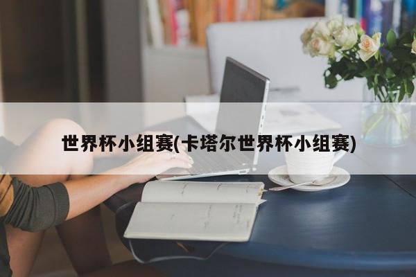 世界杯小组赛(卡塔尔世界杯小组赛)