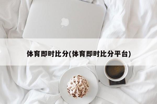 体育即时比分(体育即时比分平台)