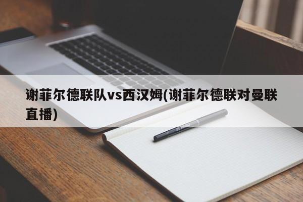 谢菲尔德联队vs西汉姆(谢菲尔德联对曼联直播)
