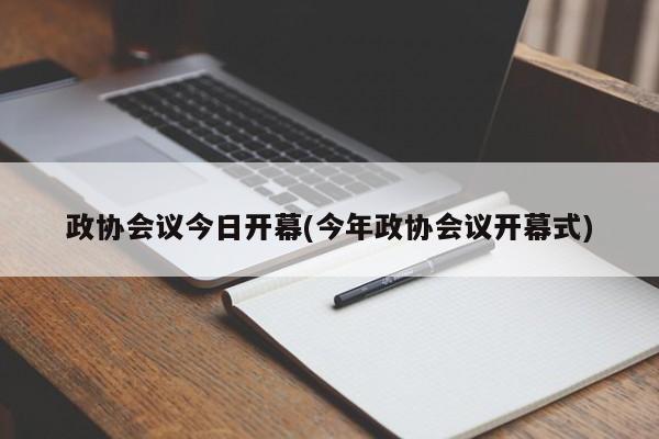 政协会议今日开幕(今年政协会议开幕式)