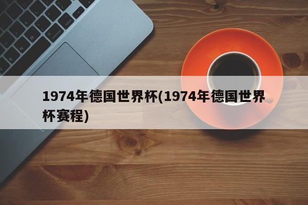 1974年德国世界杯(1974年德国世界杯赛程)