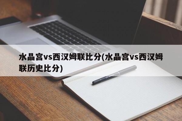 水晶宫vs西汉姆联比分(水晶宫vs西汉姆联历史比分)
