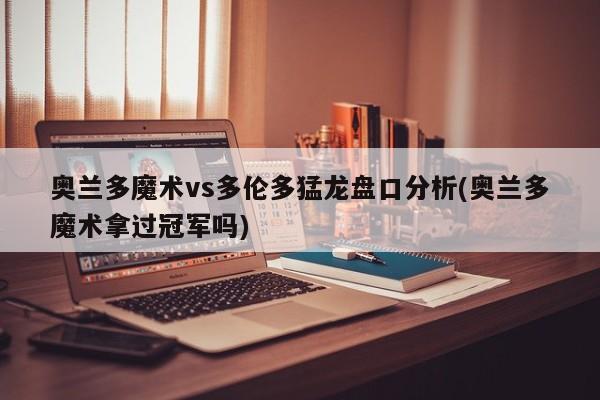 奥兰多魔术vs多伦多猛龙盘口分析(奥兰多魔术拿过冠军吗)