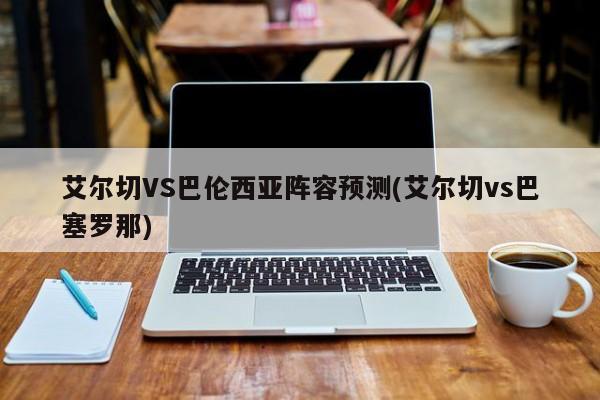 艾尔切VS巴伦西亚阵容预测(艾尔切vs巴塞罗那)