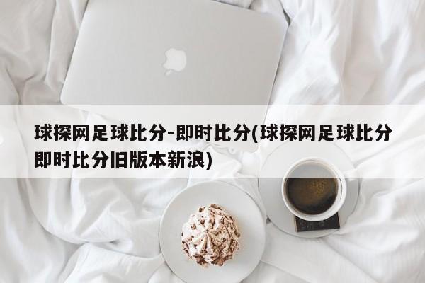 球探网足球比分-即时比分(球探网足球比分即时比分旧版本新浪)
