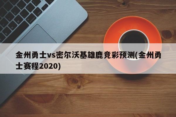 金州勇士vs密尔沃基雄鹿竞彩预测(金州勇士赛程2020)