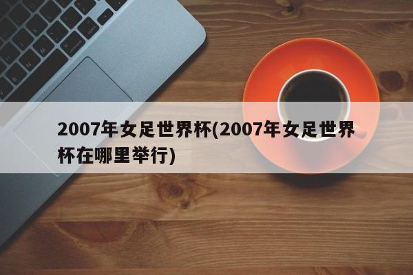 2007年女足世界杯(2007年女足世界杯在哪里举行)