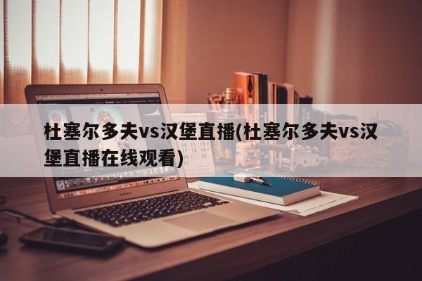 杜塞尔多夫vs汉堡直播(杜塞尔多夫vs汉堡直播在线观看)