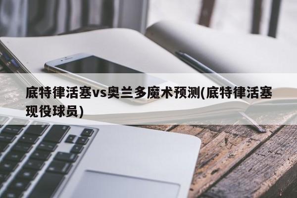 底特律活塞vs奥兰多魔术预测(底特律活塞现役球员)