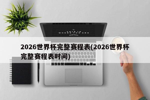 2026世界杯完整赛程表(2026世界杯完整赛程表时间)