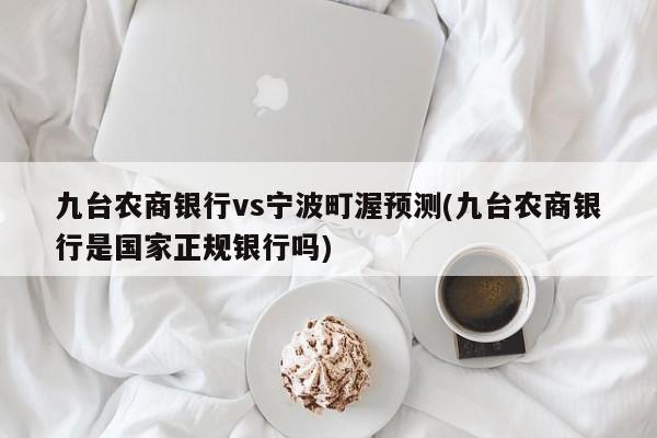 九台农商银行vs宁波町渥预测(九台农商银行是国家正规银行吗)