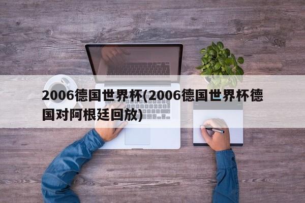 2006德国世界杯(2006德国世界杯德国对阿根廷回放)