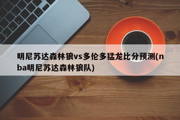 明尼苏达森林狼vs多伦多猛龙比分预测(nba明尼苏达森林狼队)