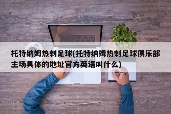 托特纳姆热刺足球(托特纳姆热刺足球俱乐部主场具体的地址官方英语叫什么)