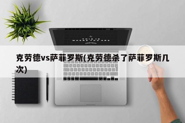 克劳德vs萨菲罗斯(克劳德杀了萨菲罗斯几次)