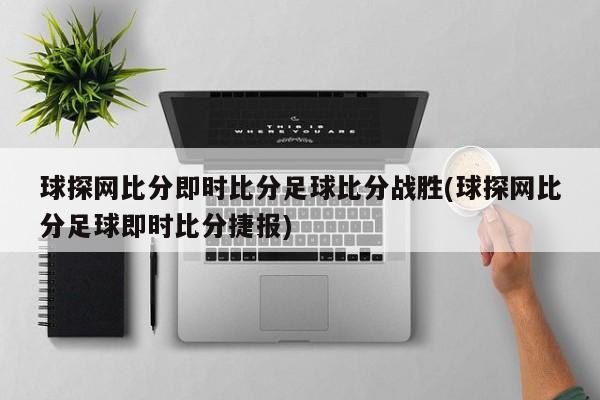 球探网比分即时比分足球比分战胜(球探网比分足球即时比分捷报)