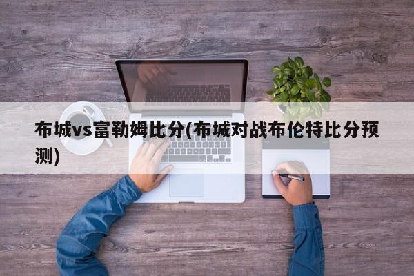 布城vs富勒姆比分(布城对战布伦特比分预测)