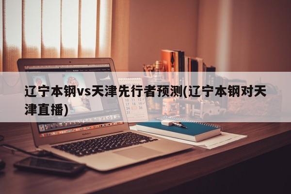 辽宁本钢vs天津先行者预测(辽宁本钢对天津直播)