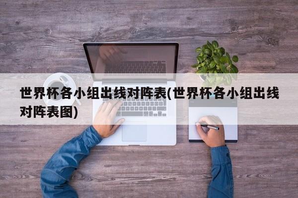 世界杯各小组出线对阵表(世界杯各小组出线对阵表图)