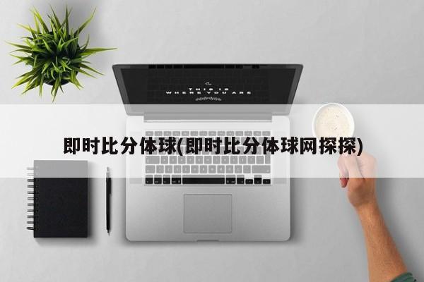 即时比分体球(即时比分体球网探探)