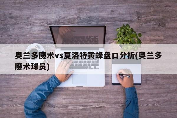奥兰多魔术vs夏洛特黄蜂盘口分析(奥兰多魔术球员)