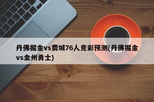 丹佛掘金vs费城76人竞彩预测(丹佛掘金vs金州勇士)