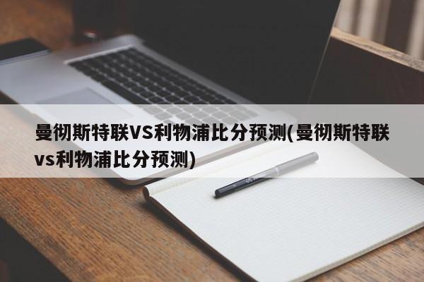 曼彻斯特联VS利物浦比分预测(曼彻斯特联vs利物浦比分预测)