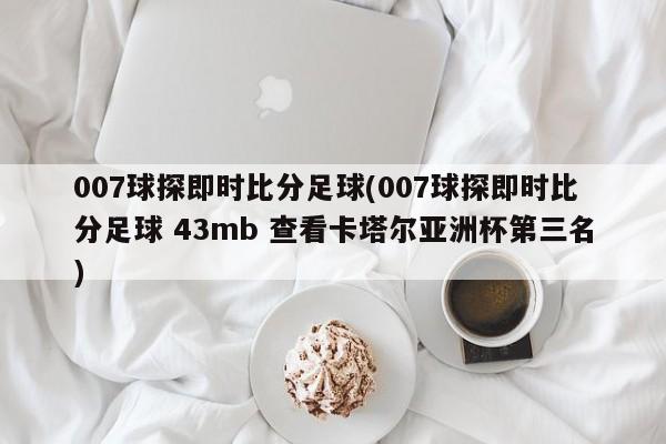 007球探即时比分足球(007球探即时比分足球 43mb 查看卡塔尔亚洲杯第三名)