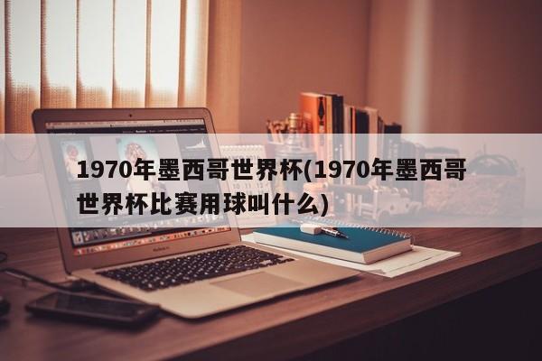 1970年墨西哥世界杯(1970年墨西哥世界杯比赛用球叫什么)
