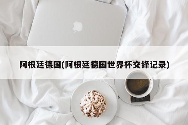 阿根廷德国(阿根廷德国世界杯交锋记录)