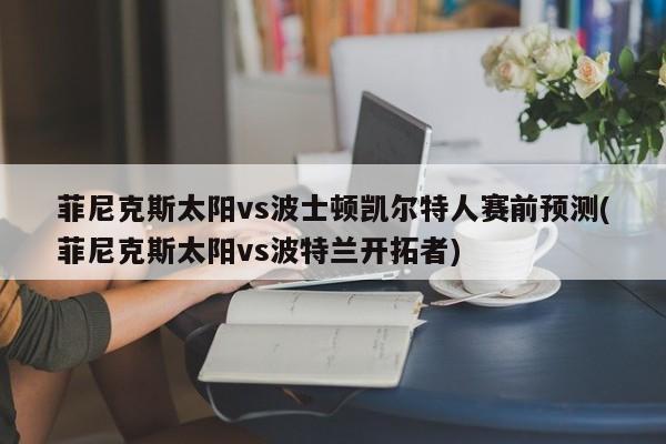 菲尼克斯太阳vs波士顿凯尔特人赛前预测(菲尼克斯太阳vs波特兰开拓者)