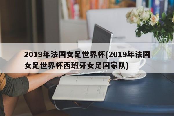 2019年法国女足世界杯(2019年法国女足世界杯西班牙女足国家队)