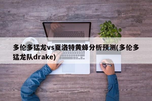 多伦多猛龙vs夏洛特黄蜂分析预测(多伦多猛龙队drake)
