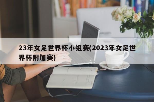 23年女足世界杯小组赛(2023年女足世界杯附加赛)
