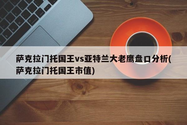 萨克拉门托国王vs亚特兰大老鹰盘口分析(萨克拉门托国王市值)