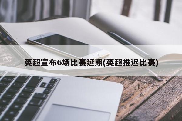 英超宣布6场比赛延期(英超推迟比赛)